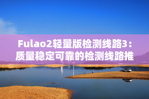 Fulao2輕量版檢測(cè)線路3：質(zhì)量穩(wěn)定可靠的檢測(cè)線路推薦