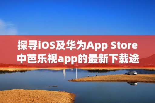 探尋iOS及華為App Store中芭樂視app的最新下載途徑