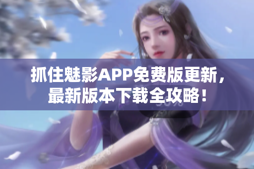 抓住魅影APP免費(fèi)版更新，最新版本下載全攻略！