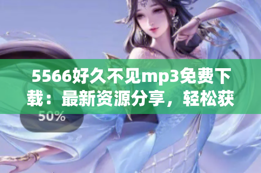 5566好久不見mp3免費(fèi)下載：最新資源分享，輕松獲取高品質(zhì)音樂