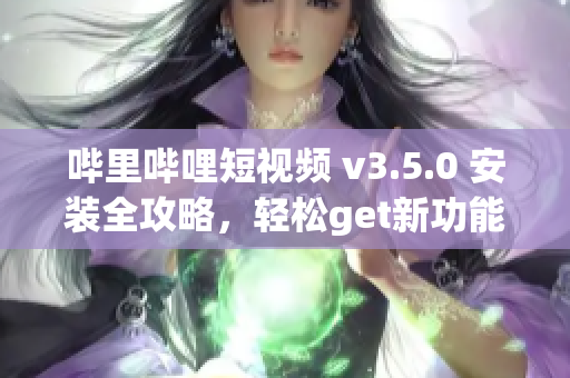 嗶里嗶哩短視頻 v3.5.0 安裝全攻略，輕松get新功能