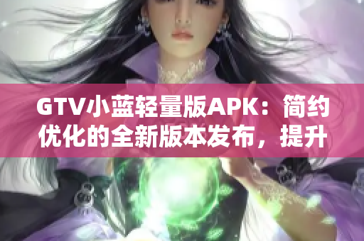 GTV小藍(lán)輕量版APK：簡約優(yōu)化的全新版本發(fā)布，提升使用體驗