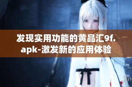 發(fā)現(xiàn)實用功能的黃品匯9f.apk-激發(fā)新的應用體驗