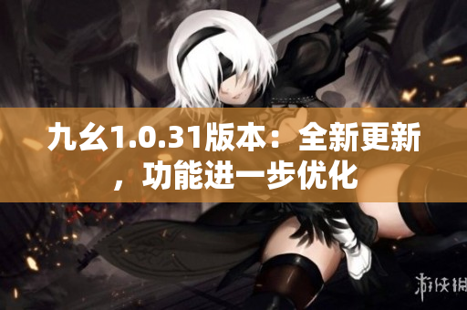 九幺1.0.31版本：全新更新，功能進一步優(yōu)化