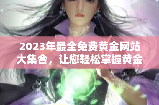 2023年最全免費(fèi)黃金網(wǎng)站大集合，讓您輕松掌握黃金市場動態(tài)!