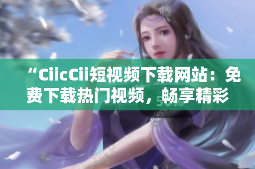 “CiicCii短視頻下載網(wǎng)站：免費(fèi)下載熱門(mén)視頻，暢享精彩影視內(nèi)容！”