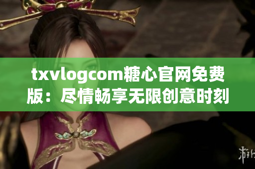 txvlogcom糖心官網(wǎng)免費(fèi)版：盡情暢享無限創(chuàng)意時刻