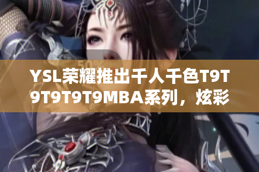 YSL榮耀推出千人千色T9T9T9T9T9MBA系列，炫彩登場！