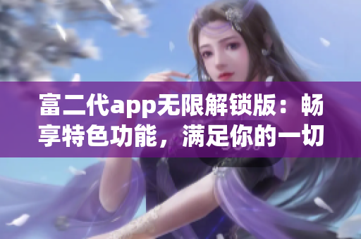 富二代app無限解鎖版：暢享特色功能，滿足你的一切需求