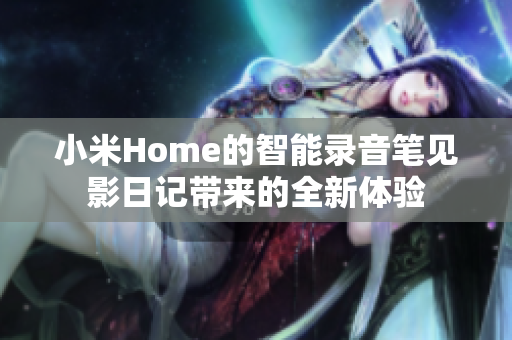 小米Home的智能錄音筆見影日記帶來的全新體驗(yàn)