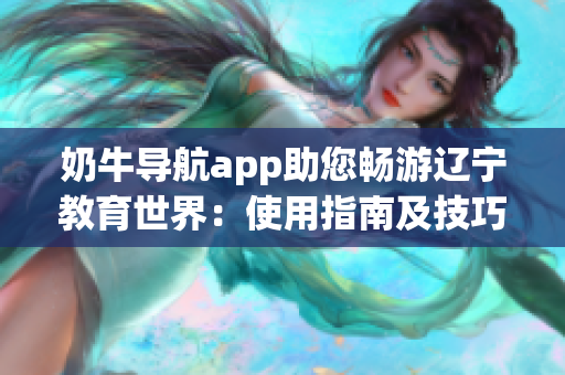 奶牛導(dǎo)航app助您暢游遼寧教育世界：使用指南及技巧