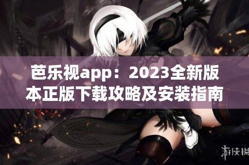 芭樂視app：2023全新版本正版下載攻略及安裝指南