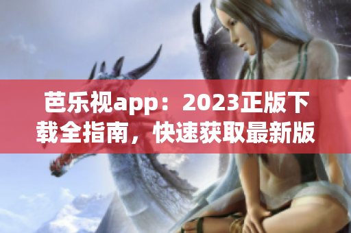 芭樂視app：2023正版下載全指南，快速獲取最新版應(yīng)用，暢享精彩內(nèi)容