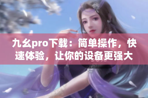 九幺pro下載：簡單操作，快速體驗(yàn)，讓你的設(shè)備更強(qiáng)大