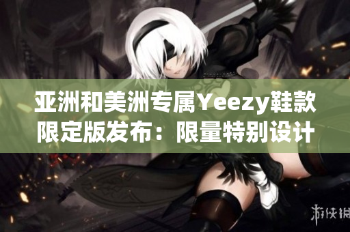 亞洲和美洲專屬Yeezy鞋款限定版發(fā)布：限量特別設(shè)計(jì)滿足區(qū)域需求