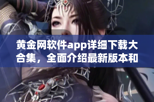 黃金網(wǎng)軟件app詳細(xì)下載大合集，全面介紹最新版本和使用技巧