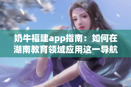 奶牛福建app指南：如何在湖南教育領(lǐng)域應(yīng)用這一導(dǎo)航工具