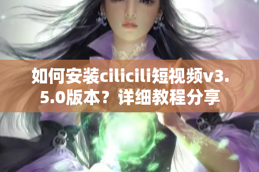 如何安裝cilicili短視頻v3.5.0版本？詳細(xì)教程分享