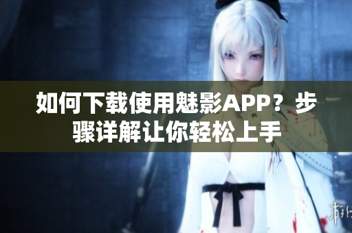 如何下載使用魅影APP？步驟詳解讓你輕松上手