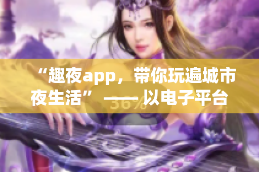 “趣夜app，帶你玩遍城市夜生活” —— 以電子平臺(tái)為介入，拓展城市夜生活。