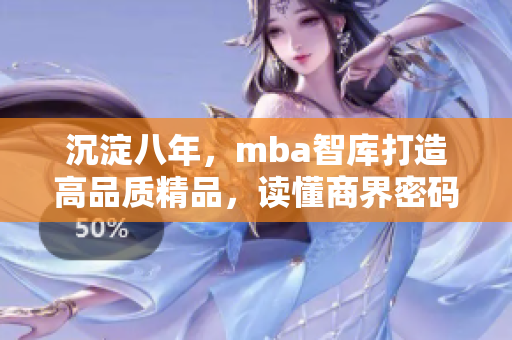 沉淀八年，mba智庫打造高品質(zhì)精品，讀懂商界密碼