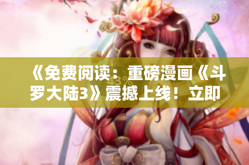 《免費閱讀：重磅漫畫《斗羅大陸3》震撼上線！立即感受頂級漫畫之極致！