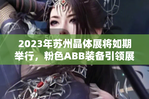 2023年蘇州晶體展將如期舉行，粉色ABB裝備引領展會煥發(fā)活力