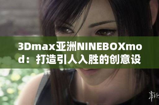 3Dmax亞洲NINEBOXmod：打造引人入勝的創(chuàng)意設(shè)計(jì)新視界