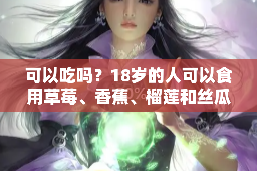 可以吃嗎？18歲的人可以食用草莓、香蕉、榴蓮和絲瓜嗎？