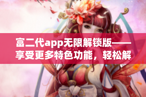 富二代app無限解鎖版——享受更多特色功能，輕松解鎖全新體驗(yàn)