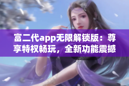 富二代app無限解鎖版：尊享特權(quán)暢玩，全新功能震撼上線