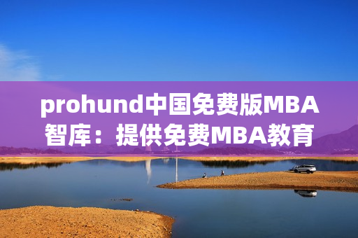 prohund中國免費(fèi)版MBA智庫：提供免費(fèi)MBA教育資源的領(lǐng)先平臺