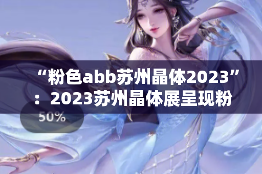 “粉色abb蘇州晶體2023”：2023蘇州晶體展呈現(xiàn)粉色abb主題展區(qū)