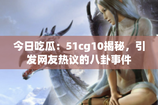 今日吃瓜：51cg10揭秘，引發(fā)網(wǎng)友熱議的八卦事件