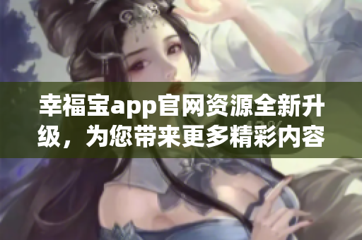 幸福寶app官網(wǎng)資源全新升級，為您帶來更多精彩內(nèi)容