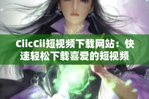 CiicCii短視頻下載網(wǎng)站：快速輕松下載喜愛的短視頻