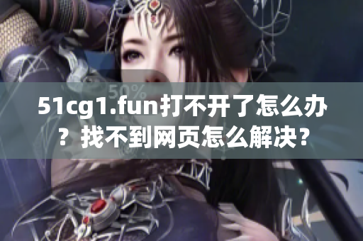 51cg1.fun打不開了怎么辦？找不到網(wǎng)頁怎么解決？