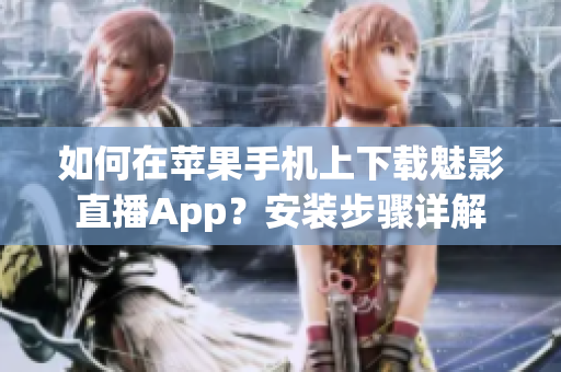 如何在蘋果手機(jī)上下載魅影直播App？安裝步驟詳解