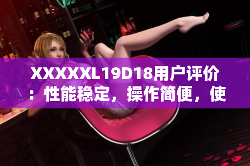 XXXXXL19D18用戶評價：性能穩(wěn)定，操作簡便，使用壽命長，適合家庭和商用場景