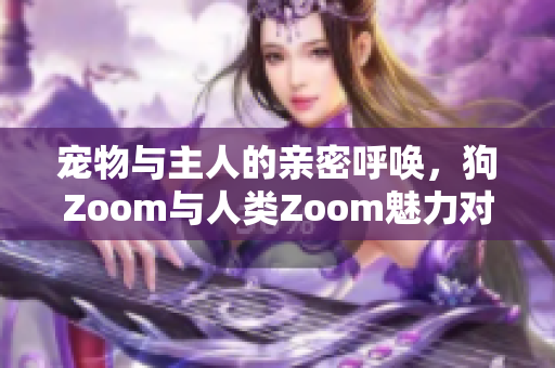 寵物與主人的親密呼喚，狗Zoom與人類Zoom魅力對比