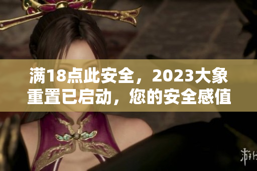 滿18點此安全，2023大象重置已啟動，您的安全感值得期待