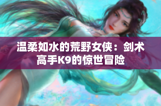 溫柔如水的荒野女俠：劍術(shù)高手K9的驚世冒險