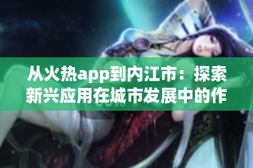 從火熱app到內(nèi)江市：探索新興應(yīng)用在城市發(fā)展中的作用