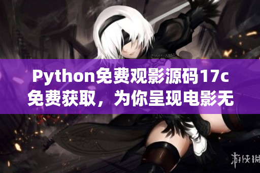 Python免費(fèi)觀影源碼17c免費(fèi)獲取，為你呈現(xiàn)電影無(wú)限暢享