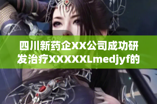 四川新藥企XX公司成功研發(fā)治療XXXXXLmedjyf的創(chuàng)新藥物