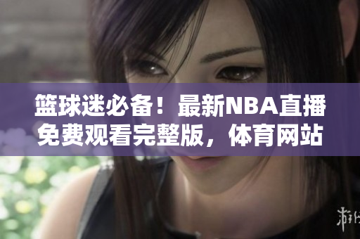 籃球迷必備！最新NBA直播免費(fèi)觀看完整版，體育網(wǎng)站nbaoffice68專(zhuān)享精彩賽事