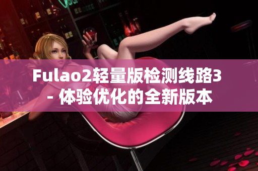 Fulao2輕量版檢測線路3 - 體驗優(yōu)化的全新版本