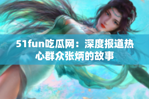 51fun吃瓜網(wǎng)：深度報道熱心群眾張炳的故事