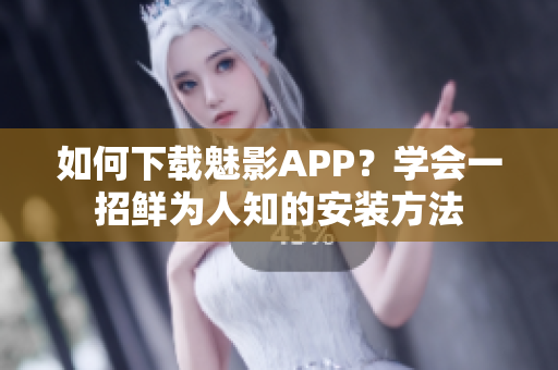 如何下載魅影APP？學(xué)會一招鮮為人知的安裝方法