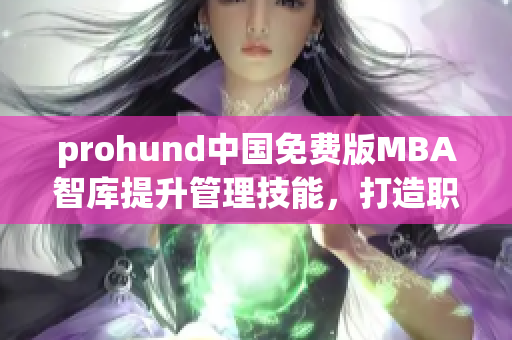 prohund中國免費版MBA智庫提升管理技能，打造職業(yè)精英